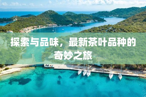 探索与品味，最新茶叶品种的奇妙之旅