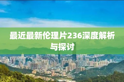 最近最新伦理片236深度解析与探讨