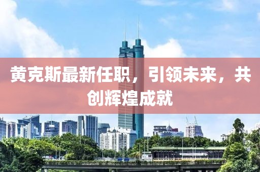 黄克斯最新任职，引领未来，共创辉煌成就