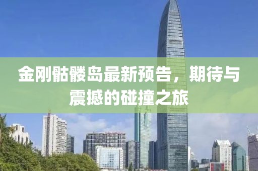 金刚骷髅岛最新预告，期待与震撼的碰撞之旅