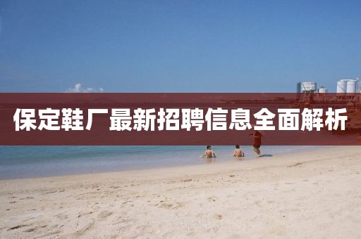 保定鞋厂最新招聘信息全面解析