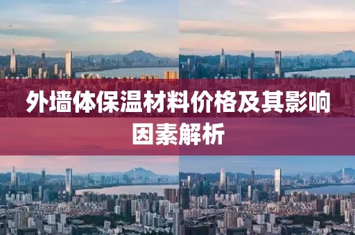 外墙体保温材料价格及其影响因素解析