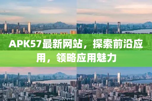 APK57最新网站，探索前沿应用，领略应用魅力