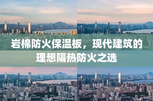 岩棉防火保温板，现代建筑的理想隔热防火之选
