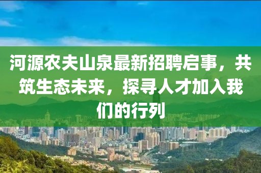 河源农夫山泉最新招聘启事，共筑生态未来，探寻人才加入我们的行列