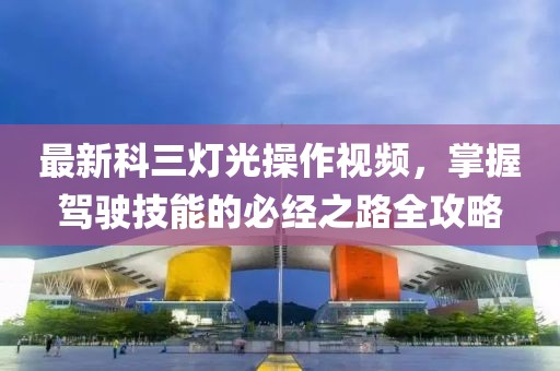 最新科三灯光操作视频，掌握驾驶技能的必经之路全攻略