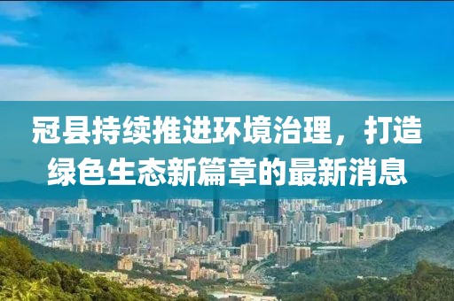 冠县持续推进环境治理，打造绿色生态新篇章的最新消息