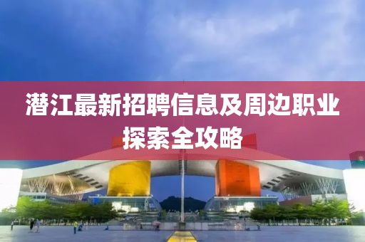 潜江最新招聘信息及周边职业探索全攻略