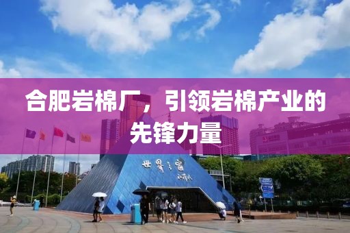 合肥岩棉厂，引领岩棉产业的先锋力量
