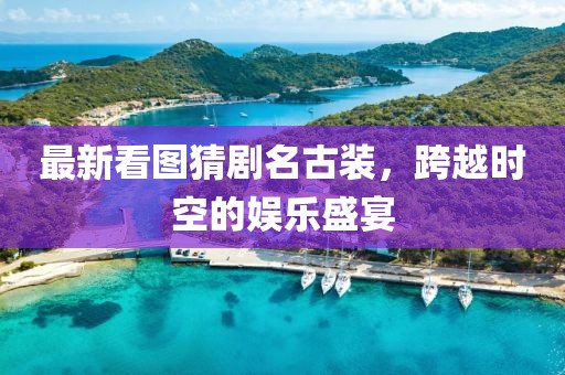 最新看图猜剧名古装，跨越时空的娱乐盛宴