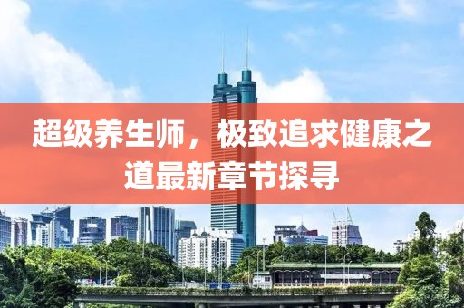 超级养生师，极致追求健康之道最新章节探寻