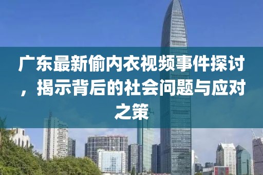 广东最新偷内衣视频事件探讨，揭示背后的社会问题与应对之策