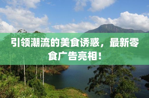 引领潮流的美食诱惑，最新零食广告亮相！