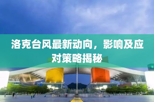 洛克台风最新动向，影响及应对策略揭秘