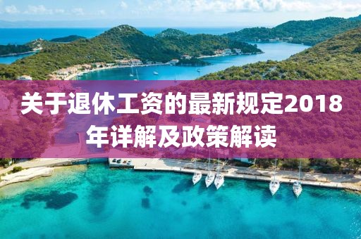 关于退休工资的最新规定2018年详解及政策解读