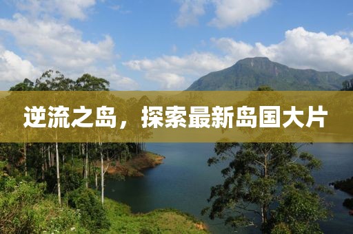 逆流之岛，探索最新岛国大片