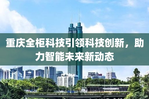 重庆全柜科技引领科技创新，助力智能未来新动态