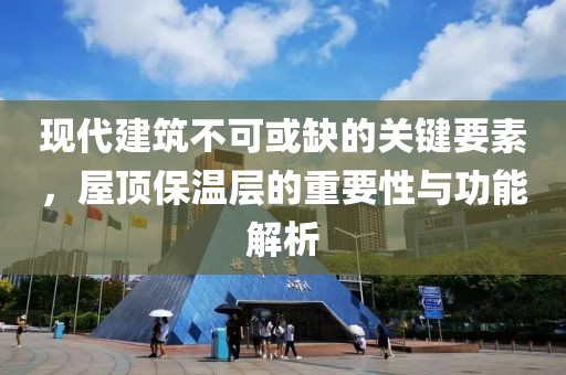 现代建筑不可或缺的关键要素，屋顶保温层的重要性与功能解析
