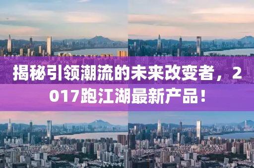 揭秘引领潮流的未来改变者，2017跑江湖最新产品！