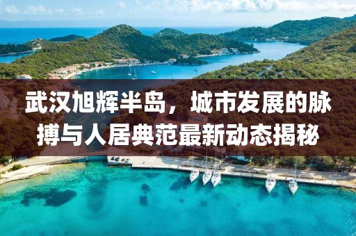 武汉旭辉半岛，城市发展的脉搏与人居典范最新动态揭秘