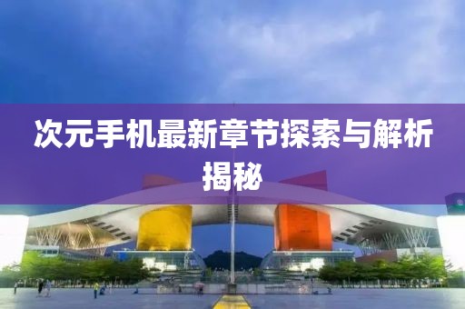 次元手机最新章节探索与解析揭秘