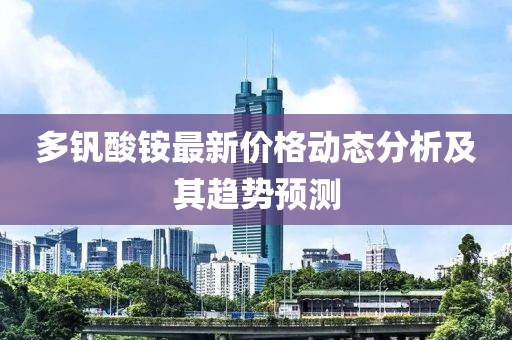 多钒酸铵最新价格动态分析及其趋势预测