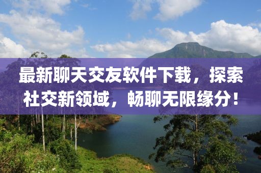 最新聊天交友软件下载，探索社交新领域，畅聊无限缘分！