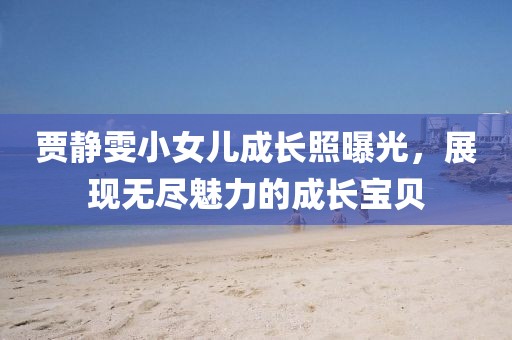 贾静雯小女儿成长照曝光，展现无尽魅力的成长宝贝