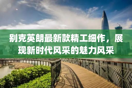 别克英朗最新款精工细作，展现新时代风采的魅力风采