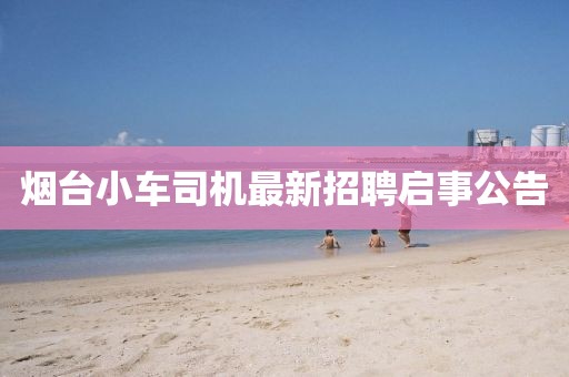 烟台小车司机最新招聘启事公告