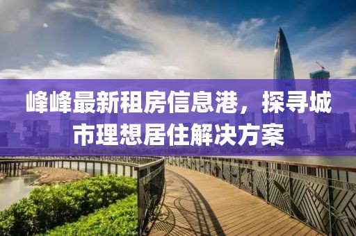 峰峰最新租房信息港，探寻城市理想居住解决方案