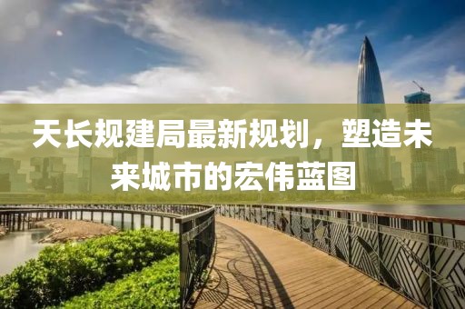 天长规建局最新规划，塑造未来城市的宏伟蓝图
