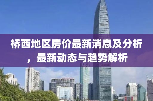 桥西地区房价最新消息及分析，最新动态与趋势解析