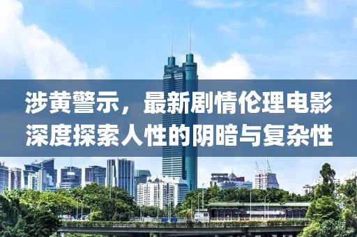 涉黄警示，最新剧情伦理电影深度探索人性的阴暗与复杂性