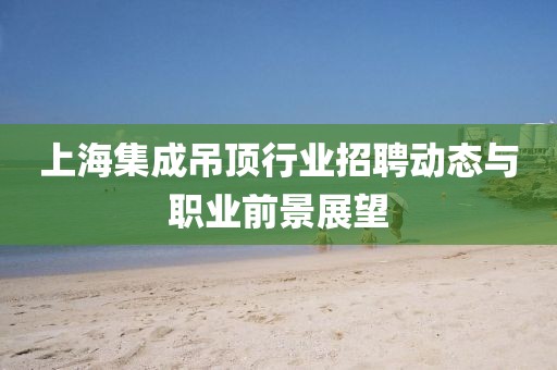 上海集成吊顶行业招聘动态与职业前景展望