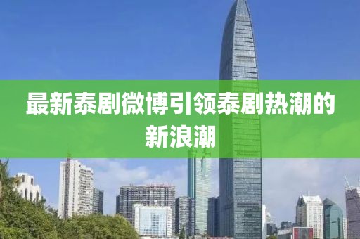 最新泰剧微博引领泰剧热潮的新浪潮