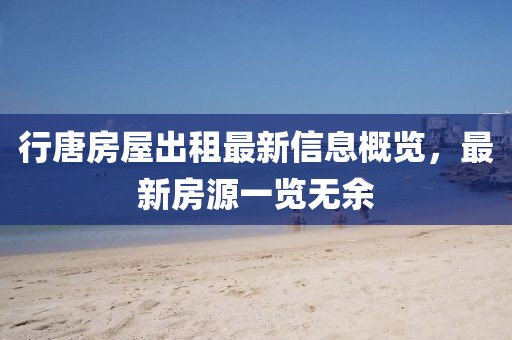 行唐房屋出租最新信息概览，最新房源一览无余