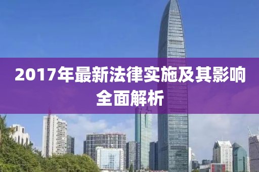 2017年最新法律实施及其影响全面解析