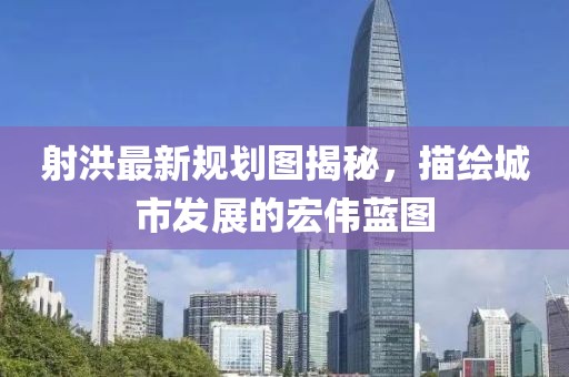 射洪最新规划图揭秘，描绘城市发展的宏伟蓝图