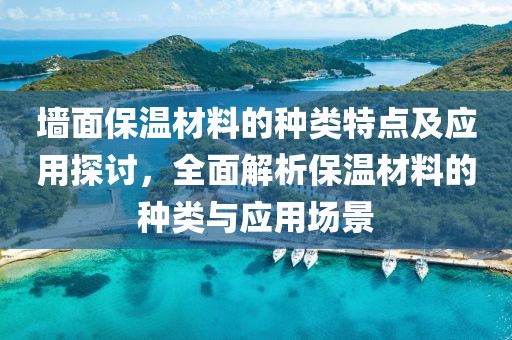 墙面保温材料的种类特点及应用探讨，全面解析保温材料的种类与应用场景