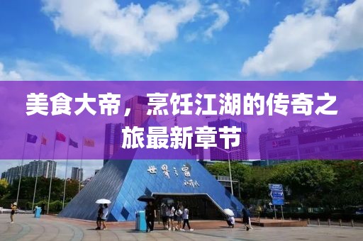 美食大帝，烹饪江湖的传奇之旅最新章节