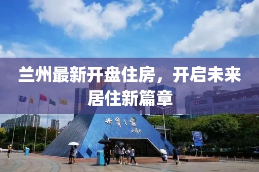 兰州最新开盘住房，开启未来居住新篇章