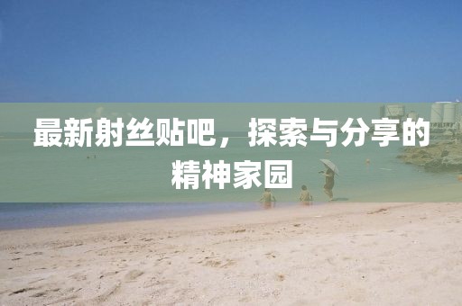 最新射丝贴吧，探索与分享的精神家园