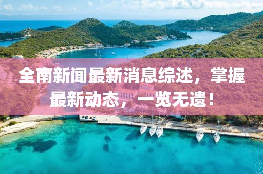 全南新闻最新消息综述，掌握最新动态，一览无遗！