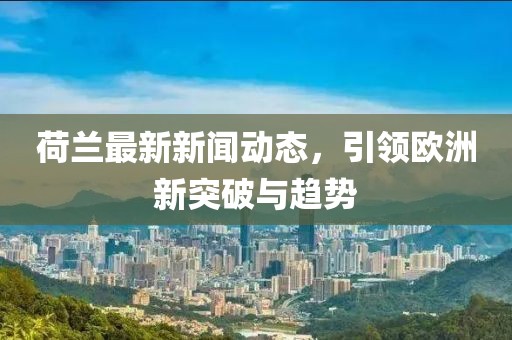 荷兰最新新闻动态，引领欧洲新突破与趋势