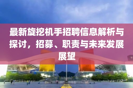 最新旋挖机手招聘信息解析与探讨，招募、职责与未来发展展望