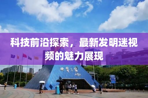 科技前沿探索，最新发明迷视频的魅力展现