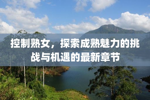 控制熟女，探索成熟魅力的挑战与机遇的最新章节
