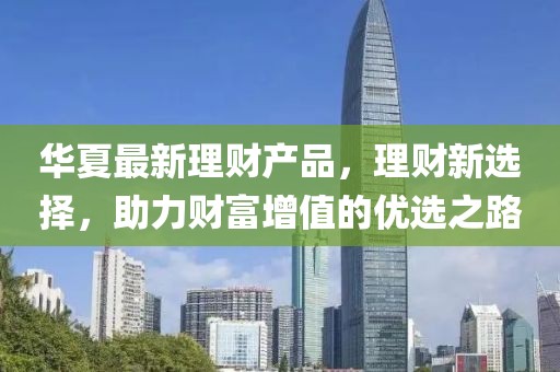 华夏最新理财产品，理财新选择，助力财富增值的优选之路