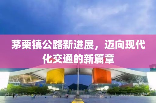 茅栗镇公路新进展，迈向现代化交通的新篇章